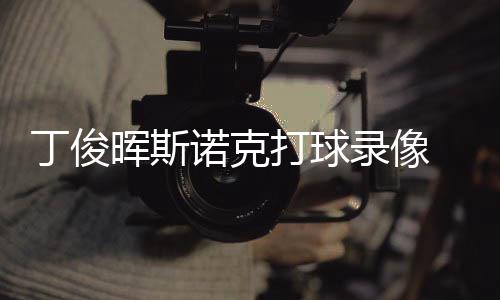 位视频录像晖斯诺克丁俊打球 丁俊晖经典斯诺克走