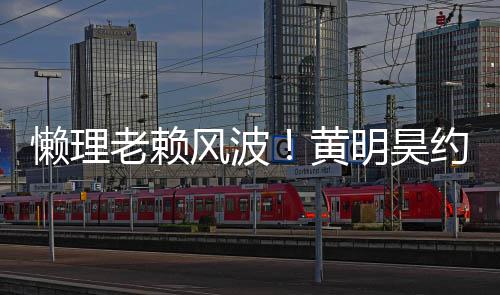 爆约妹气依懒理老赖黄后首 人明昊现身风波旧火