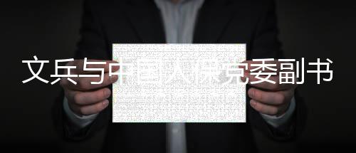 保党文兵委副与中国人总裁赵鹏会谈董事副长书记